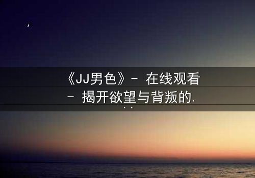 《JJ男色》- 在线观看 - 揭开欲望与背叛的致命游戏