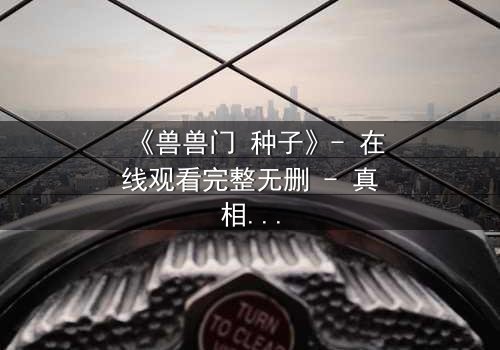 《兽兽门 种子》- 在线观看完整无删 - 真相背后隐藏着怎样的惊天秘密?