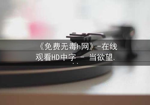 《免费无毒h网》-在线观看HD中字 - 当欲望与真相交织,谁能全身而退?