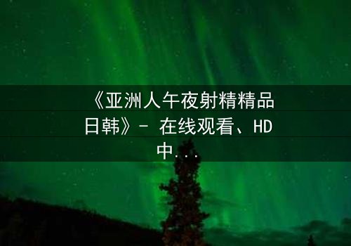《亚洲人午夜射精精品日韩》- 在线观看、HD中字 - 免费、1080P超清