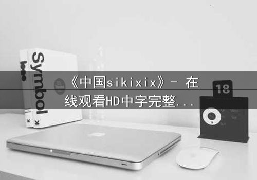 《中国sikixix》- 在线观看HD中字完整无删 - 揭开禁忌之恋的隐秘真相