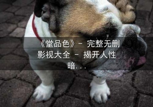 《堂品色》- 完整无删影视大全 - 揭开人性暗面的终极诱惑