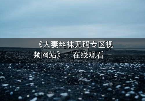《人妻丝袜无码专区视频网站》- 在线观看 - 完整无删