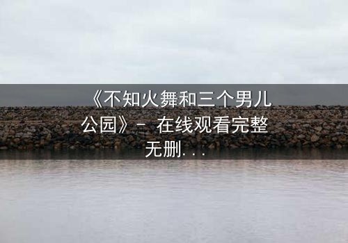 《不知火舞和三个男儿公园》- 在线观看完整无删 - 一场跨越时空的宿命对决