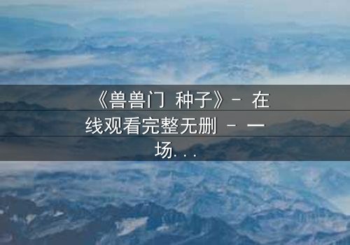 《兽兽门 种子》- 在线观看完整无删 - 一场欲望与背叛的致命游戏