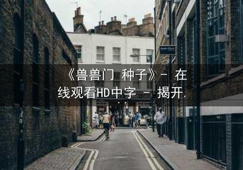 《兽兽门 种子》- 在线观看HD中字 - 揭开人性与欲望的终极博弈