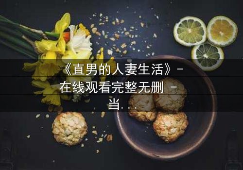 《直男的人妻生活》- 在线观看完整无删 - 当钢铁直男被迫成为全职主夫