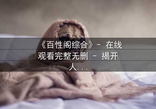 《百性阁综合》- 在线观看完整无删 - 揭开人性与权力的终极博弈