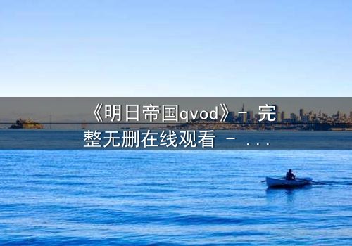 《明日帝国qvod》- 完整无删在线观看 - 揭秘数字帝国的终极背叛