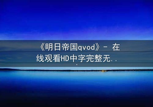 《明日帝国qvod》- 在线观看HD中字完整无删 - 揭秘未来帝国的终极背叛