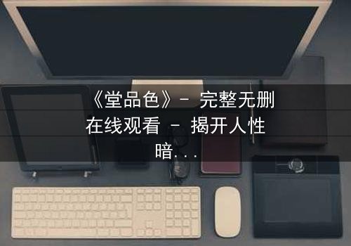 《堂品色》- 完整无删在线观看 - 揭开人性暗面的终极诱惑