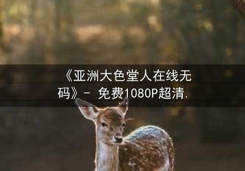 《亚洲大色堂人在线无码》- 免费1080P超清 - 第3集完整无删