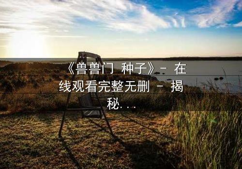 《兽兽门 种子》- 在线观看完整无删 - 揭秘人性深处的黑暗密码