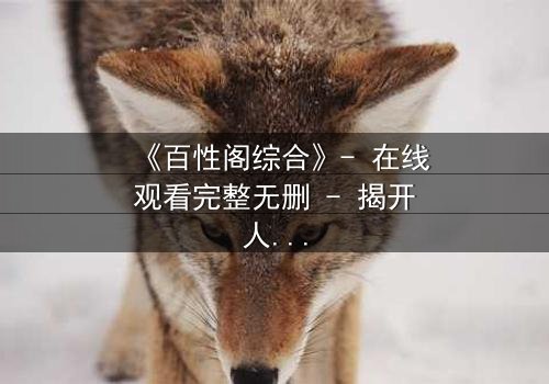 《百性阁综合》- 在线观看完整无删 - 揭开人性与权力的终极博弈