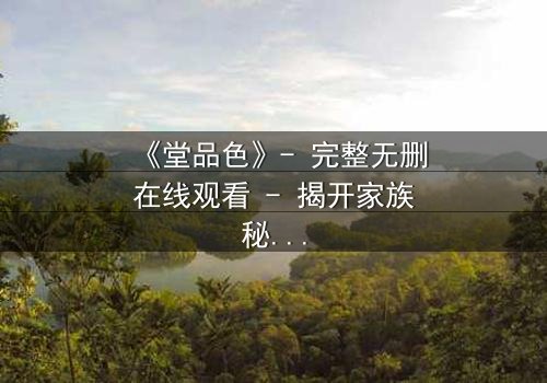 《堂品色》- 完整无删在线观看 - 揭开家族秘辛的终极诱惑