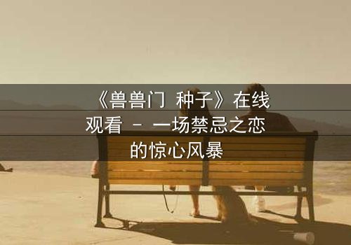 《兽兽门 种子》在线观看 - 一场禁忌之恋的惊心风暴