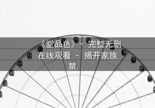 《堂品色》- 完整无删在线观看 - 揭开家族禁忌背后的血色秘密