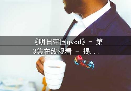《明日帝国qvod》- 第3集在线观看 - 揭秘未来帝国的终极背叛