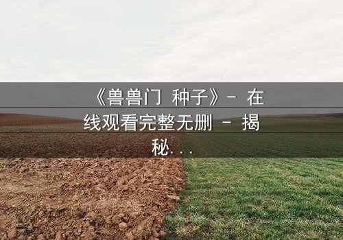 《兽兽门 种子》- 在线观看完整无删 - 揭秘人性深渊的终极诱惑