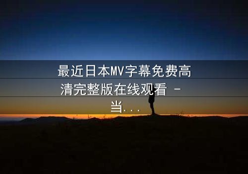 最近日本MV字幕免费高清完整版在线观看 - 当禁忌之恋遇上致命谎言,你敢揭开真相吗?