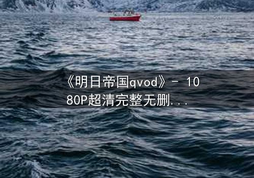 《明日帝国qvod》- 1080P超清完整无删 - 揭开数字帝国的终极秘密