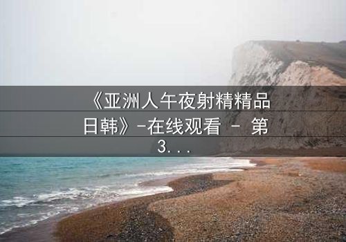 《亚洲人午夜射精精品日韩》-在线观看 - 第3集 - HD中字 - 免费 - 1080P超清 - 完整无删 - 影视大全