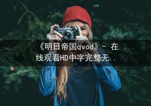《明日帝国qvod》- 在线观看HD中字完整无删 - 揭开数字帝国的终极秘密