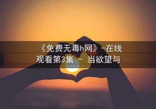《免费无毒h网》-在线观看第3集 - 当欲望与真相交织,谁能全身而退?