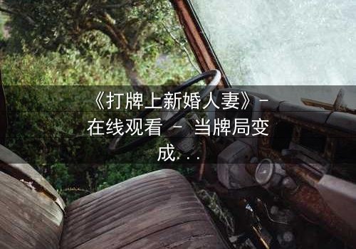 《打牌上新婚人妻》- 在线观看 - 当牌局变成婚姻的赌局,谁会是赢家?