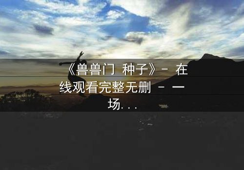 《兽兽门 种子》- 在线观看完整无删 - 一场人性与欲望的终极博弈