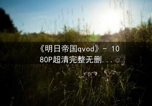《明日帝国qvod》- 1080P超清完整无删 - 揭开帝国背后的惊天秘密