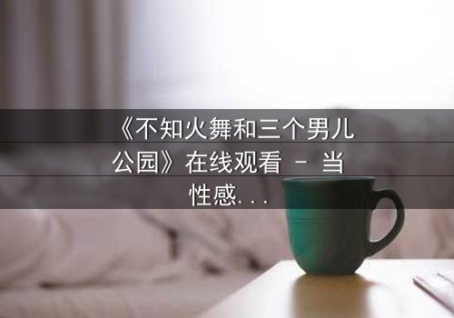 《不知火舞和三个男儿公园》在线观看 - 当性感格斗家遭遇家庭风暴,谁将主宰命运?