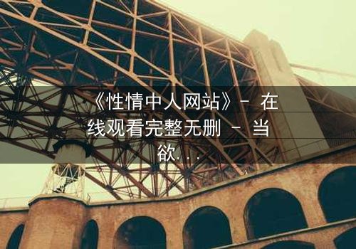 《性情中人网站》- 在线观看完整无删 - 当欲望成为枷锁