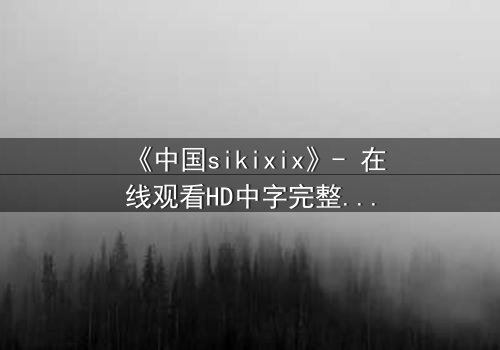 《中国sikixix》- 在线观看HD中字完整无删 - 揭开禁忌之恋的惊天秘密