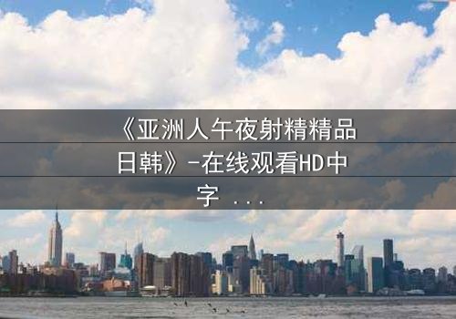 《亚洲人午夜射精精品日韩》-在线观看HD中字 - 第3集完整无删