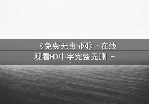 《免费无毒h网》-在线观看HD中字完整无删 - 当欲望与良知在虚拟世界激烈碰撞