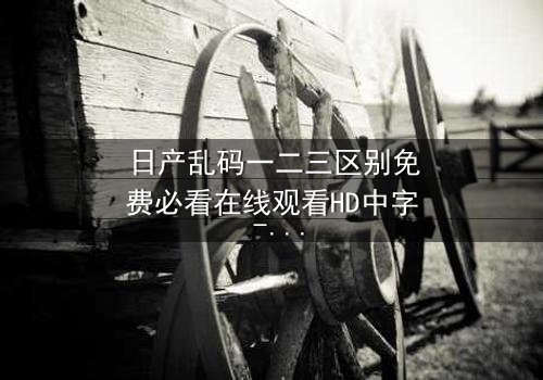 日产乱码一二三区别免费必看在线观看HD中字 - 揭开数字背后的惊天秘密,你敢直面真相吗?