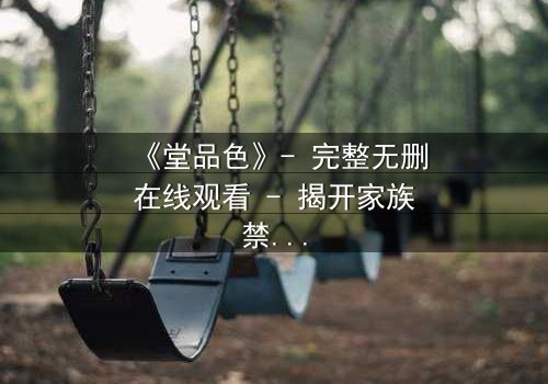 《堂品色》- 完整无删在线观看 - 揭开家族禁忌背后的血色秘密