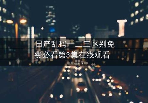 日产乱码一二三区别免费必看第3集在线观看 - 当代码乱序,真相能否重见天日?