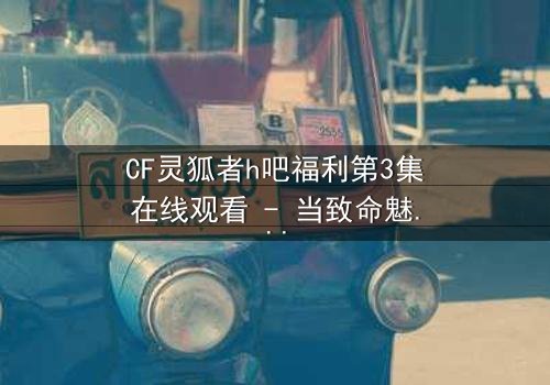 CF灵狐者h吧福利第3集在线观看 - 当致命魅影撕裂战场底线