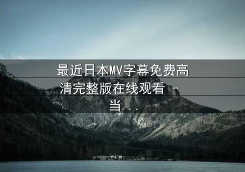 最近日本MV字幕免费高清完整版在线观看 - 当音乐与视觉碰撞,揭开隐藏的真相