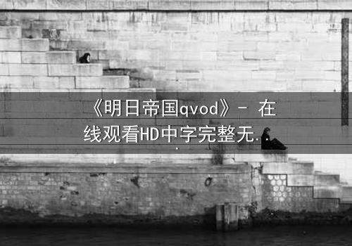 《明日帝国qvod》- 在线观看HD中字完整无删 - 揭秘数字霸权的终极对决