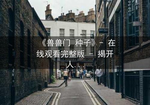 《兽兽门 种子》- 在线观看完整版 - 揭开人性与欲望的终极博弈