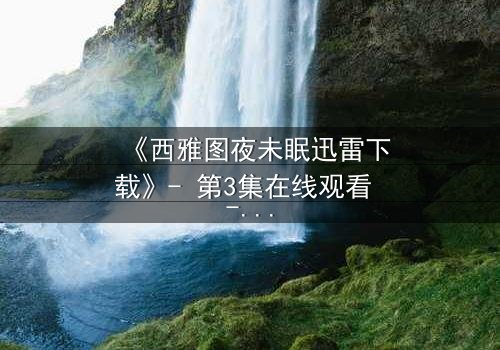 《西雅图夜未眠迅雷下载》- 第3集在线观看 - 当命运在雨夜悄然敲门