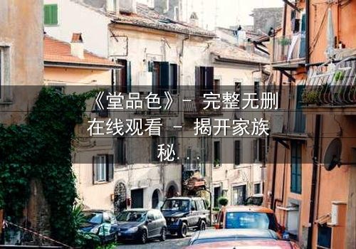 《堂品色》- 完整无删在线观看 - 揭开家族秘辛的致命诱惑