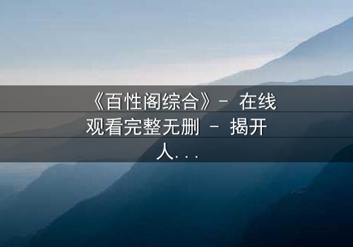 《百性阁综合》- 在线观看完整无删 - 揭开人性与权力的终极博弈