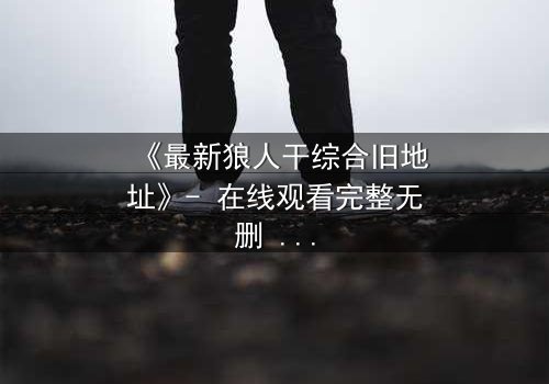 《最新狼人干综合旧地址》- 在线观看完整无删 - 揭开隐藏的真相