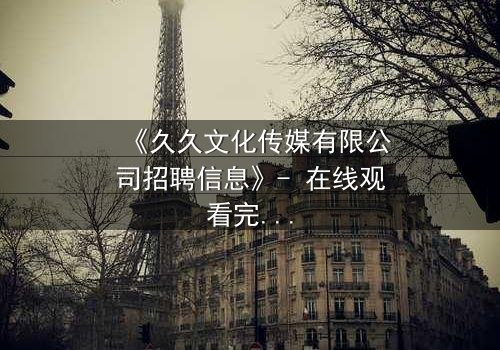 《久久文化传媒有限公司招聘信息》- 在线观看完整无删 - 当职场梦想遭遇残酷真相