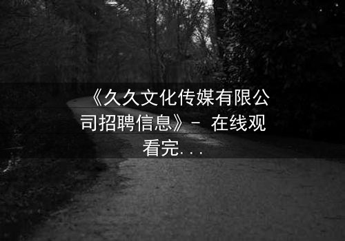 《久久文化传媒有限公司招聘信息》- 在线观看完整无删 - 谁在幕后操控这场招聘骗局?