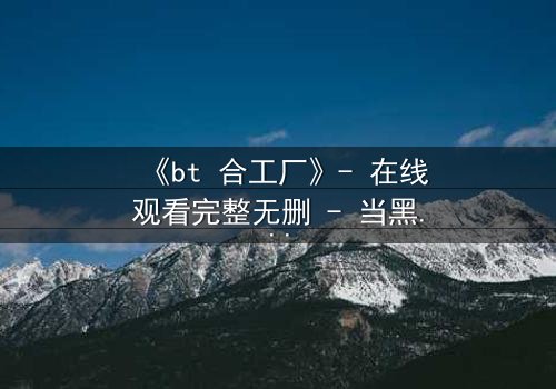 《bt 合工厂》- 在线观看完整无删 - 当黑暗交易遇上致命背叛